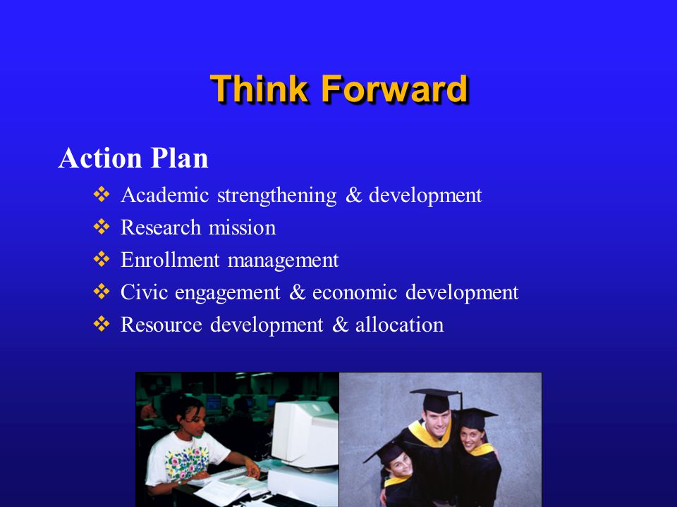 Think Forward Action Plan  Academic strengthening & development  Research mission  Enrollment management  Civic engagement & economic development  Resource development & allocation