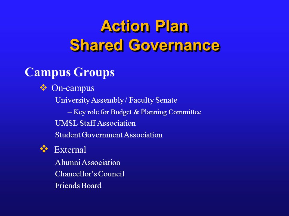 Action Plan Shared Governance Campus Groups  On-campus University Assembly / Faculty Senate – Key role for Budget & Planning Committee UMSL Staff Association Student Government Association  External Alumni Association Chancellor’s Council Friends Board