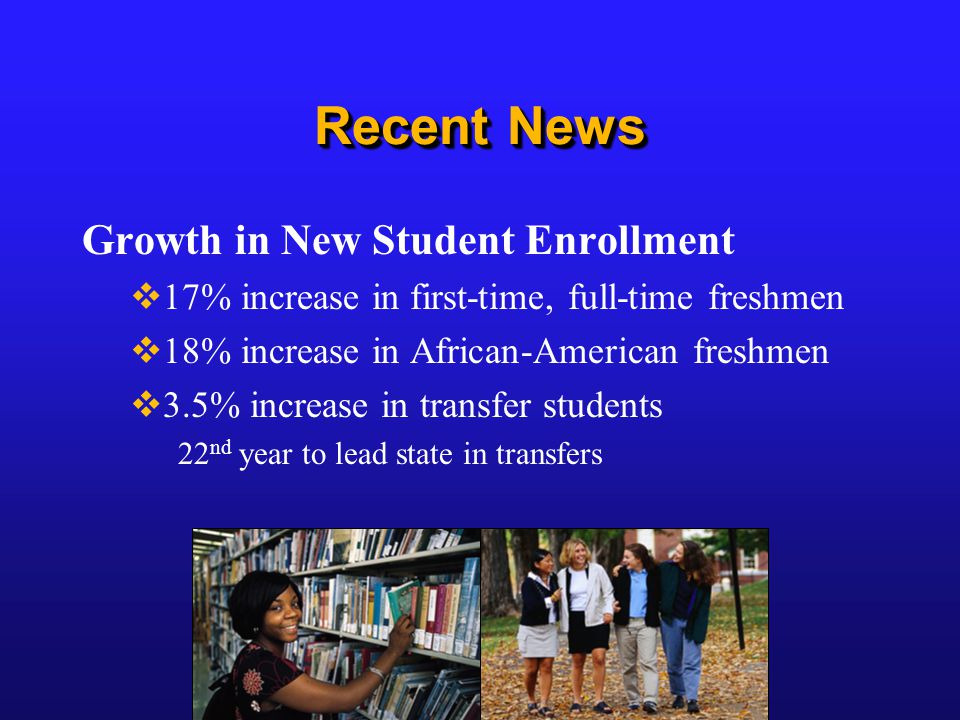 Recent News Growth in New Student Enrollment  17% increase in first-time, full-time freshmen  18% increase in African-American freshmen  3.5% increase in transfer students 22 nd year to lead state in transfers