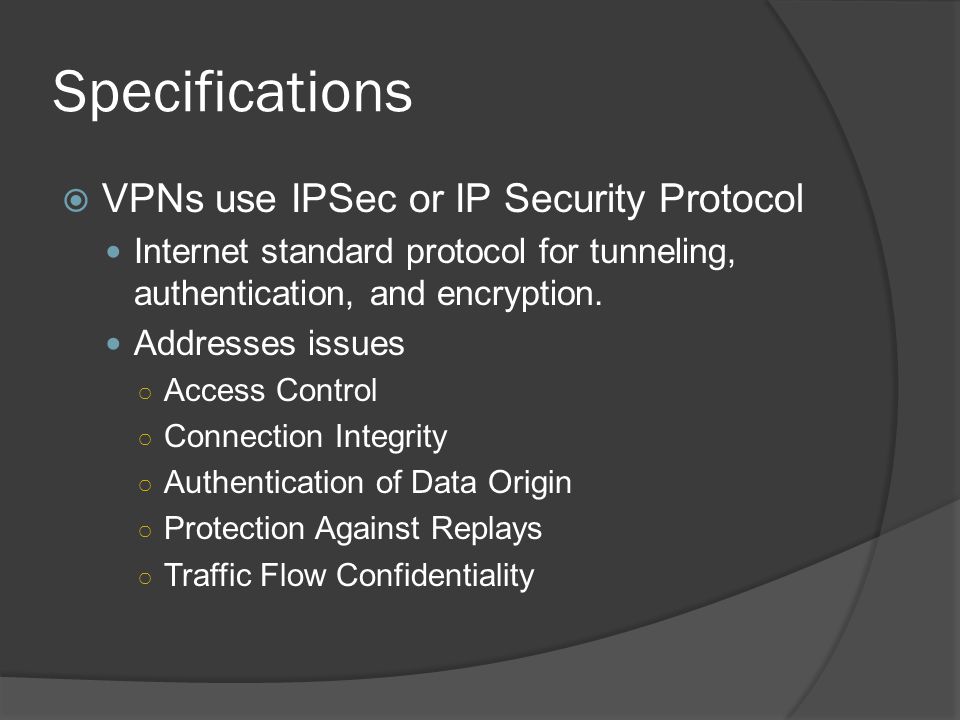Specifications  VPNs use IPSec or IP Security Protocol Internet standard protocol for tunneling, authentication, and encryption.