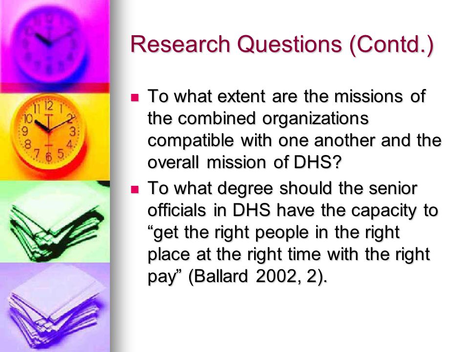 Research Questions (Contd.) To what extent are the missions of the combined organizations compatible with one another and the overall mission of DHS.