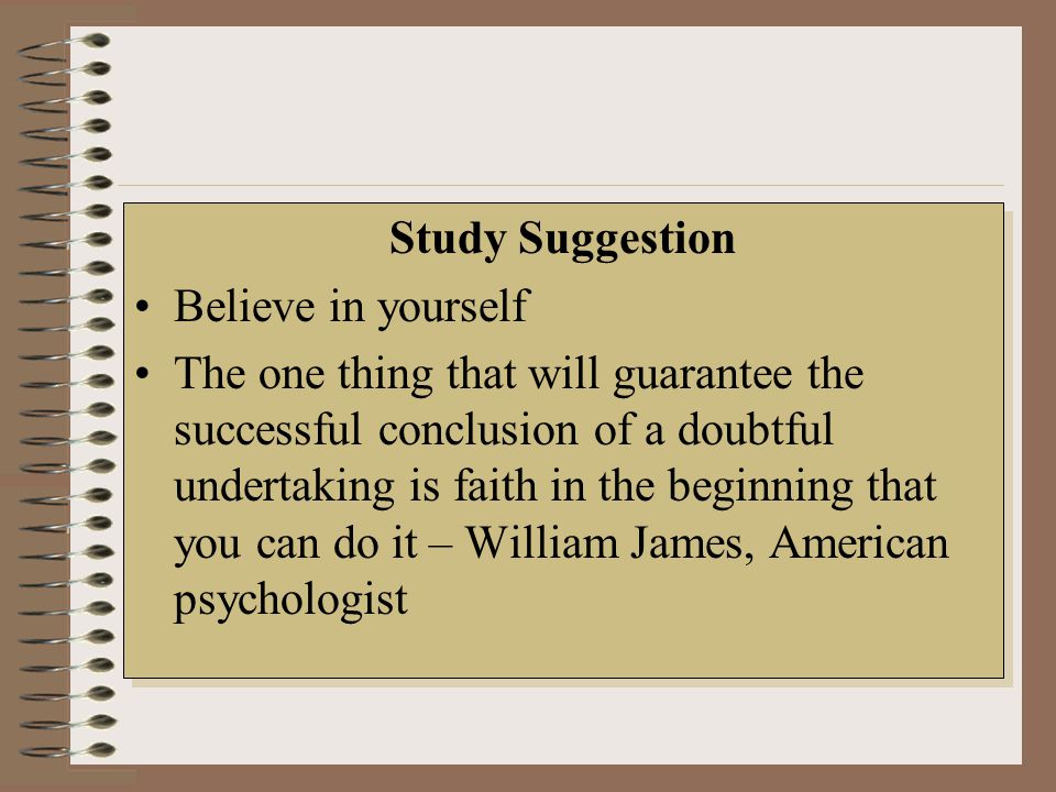 Study Suggestion Believe in yourself The one thing that will guarantee the successful conclusion of a doubtful undertaking is faith in the beginning that you can do it – William James, American psychologist Study Suggestion Believe in yourself The one thing that will guarantee the successful conclusion of a doubtful undertaking is faith in the beginning that you can do it – William James, American psychologist