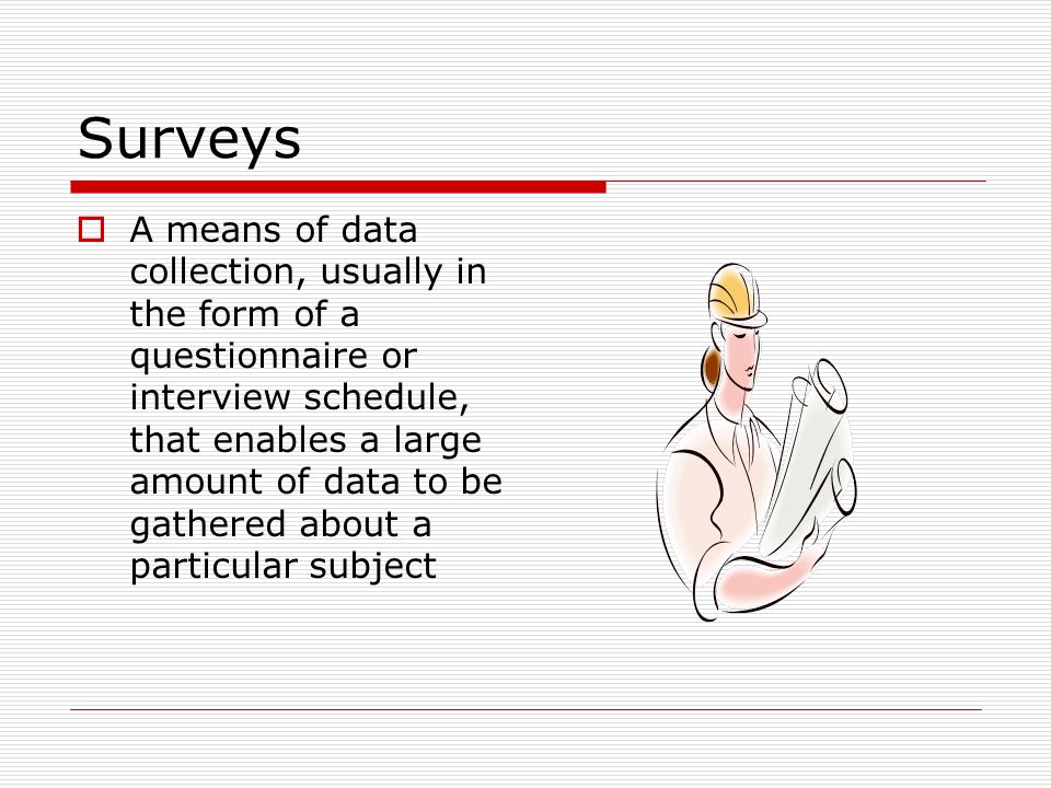 Surveys  A means of data collection, usually in the form of a questionnaire or interview schedule, that enables a large amount of data to be gathered about a particular subject