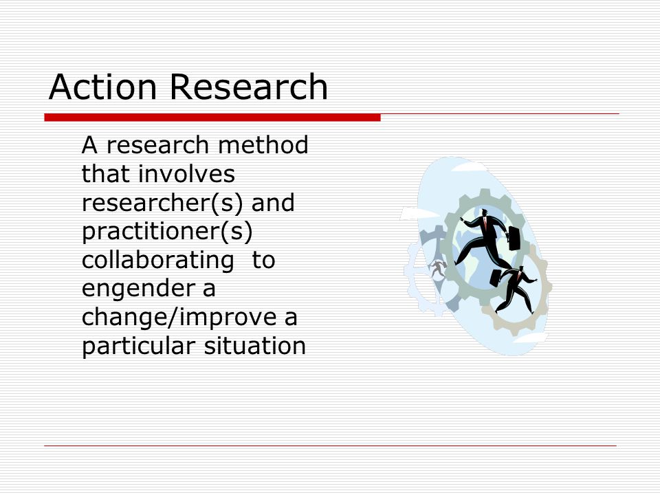 Action Research A research method that involves researcher(s) and practitioner(s) collaborating to engender a change/improve a particular situation