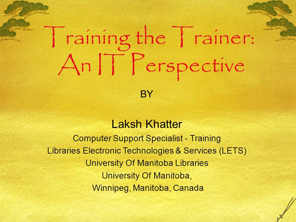 Training the Trainer: An IT Perspective BY Laksh Khatter Computer Support Specialist - Training Libraries Electronic Technologies & Services (LETS)‏ University Of Manitoba Libraries University Of Manitoba, Winnipeg, Manitoba, Canada
