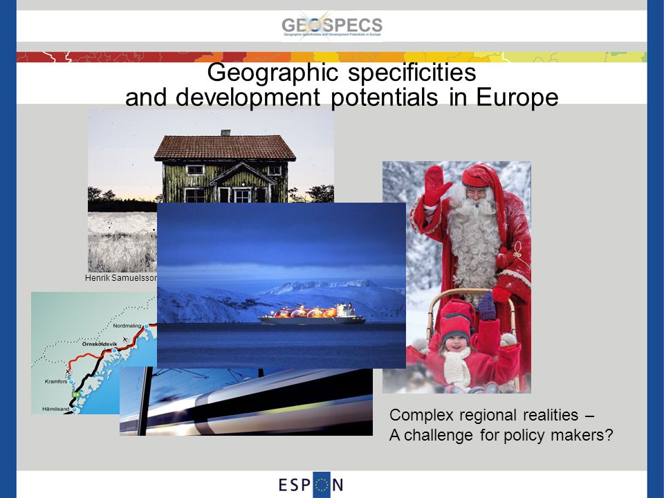 Henrik Samuelsson Northern Sweden: a place «with fewer and fewer people», «where only elderly people and drug addicts (sic!) live» and «where houses and factories are slowly decaying» Geographic specificities and development potentials in Europe Complex regional realities – A challenge for policy makers