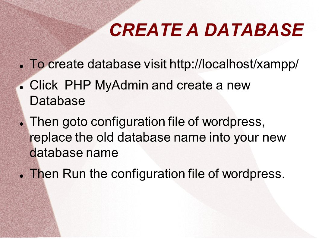 CREATE A DATABASE To create database visit   Click PHP MyAdmin and create a new Database Then goto configuration file of wordpress, replace the old database name into your new database name Then Run the configuration file of wordpress.
