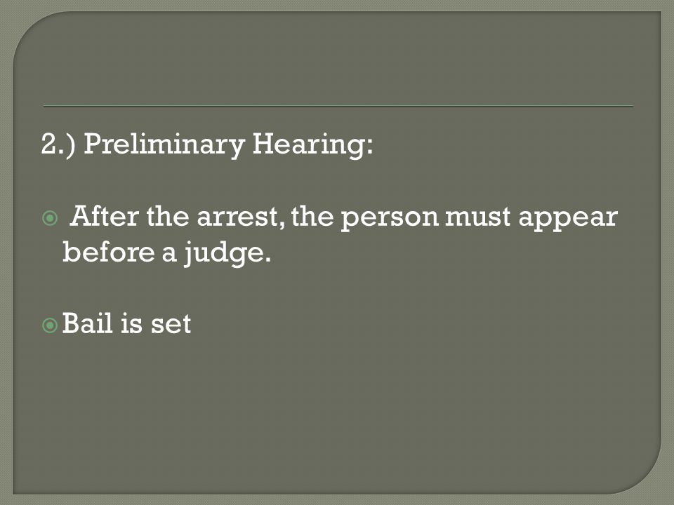 2.) Preliminary Hearing:  After the arrest, the person must appear before a judge.  Bail is set