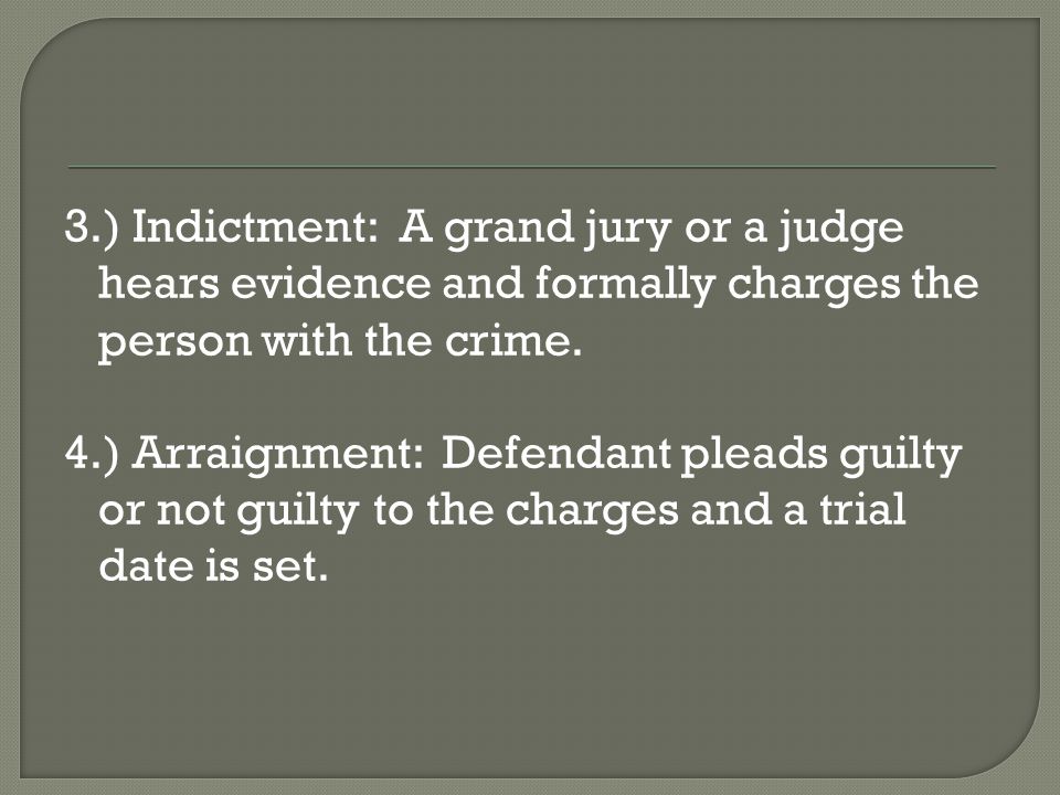 3.) Indictment: A grand jury or a judge hears evidence and formally charges the person with the crime.