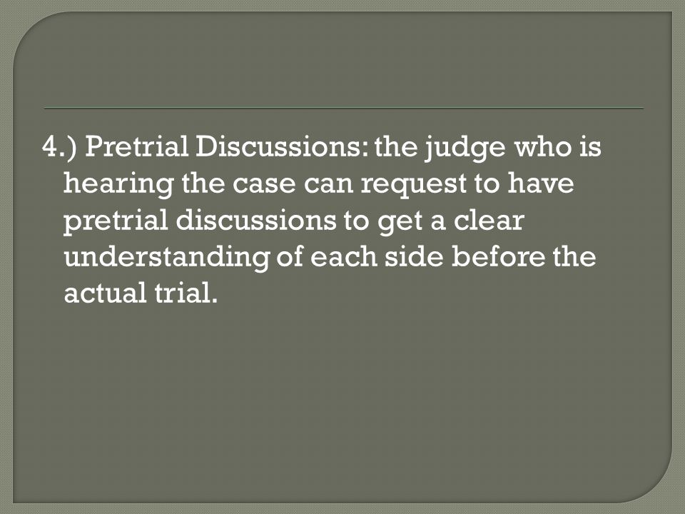 4.) Pretrial Discussions: the judge who is hearing the case can request to have pretrial discussions to get a clear understanding of each side before the actual trial.