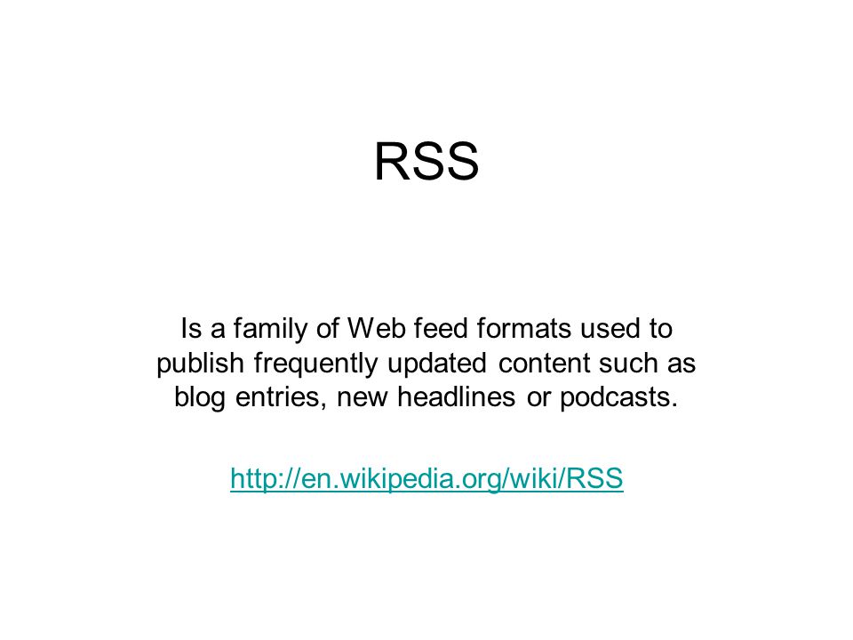 RSS Is a family of Web feed formats used to publish frequently updated content such as blog entries, new headlines or podcasts.