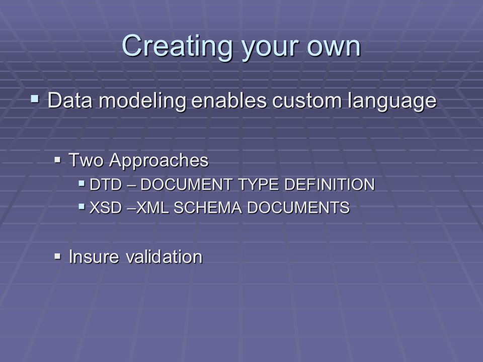 Creating your own  Data modeling enables custom language  Two Approaches  DTD – DOCUMENT TYPE DEFINITION  XSD –XML SCHEMA DOCUMENTS  Insure validation