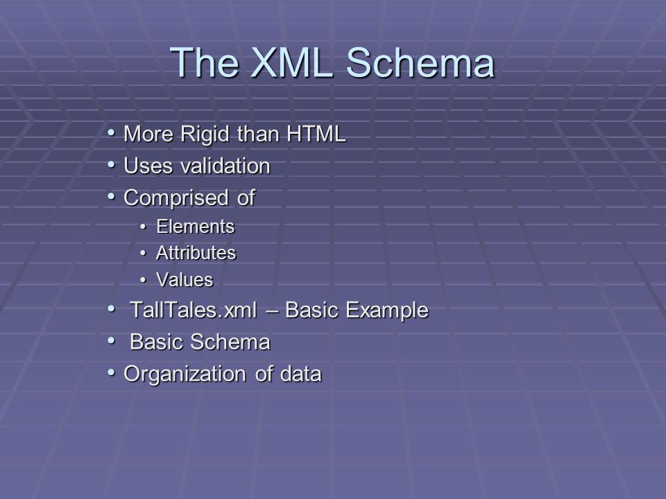 The XML Schema More Rigid than HTML More Rigid than HTML Uses validation Uses validation Comprised of Comprised of ElementsElements AttributesAttributes ValuesValues TallTales.xml – Basic Example TallTales.xml – Basic Example Basic Schema Basic Schema Organization of data Organization of data