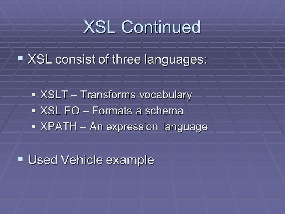 XSL Continued  XSL consist of three languages:  XSLT – Transforms vocabulary  XSL FO – Formats a schema  XPATH – An expression language  Used Vehicle example