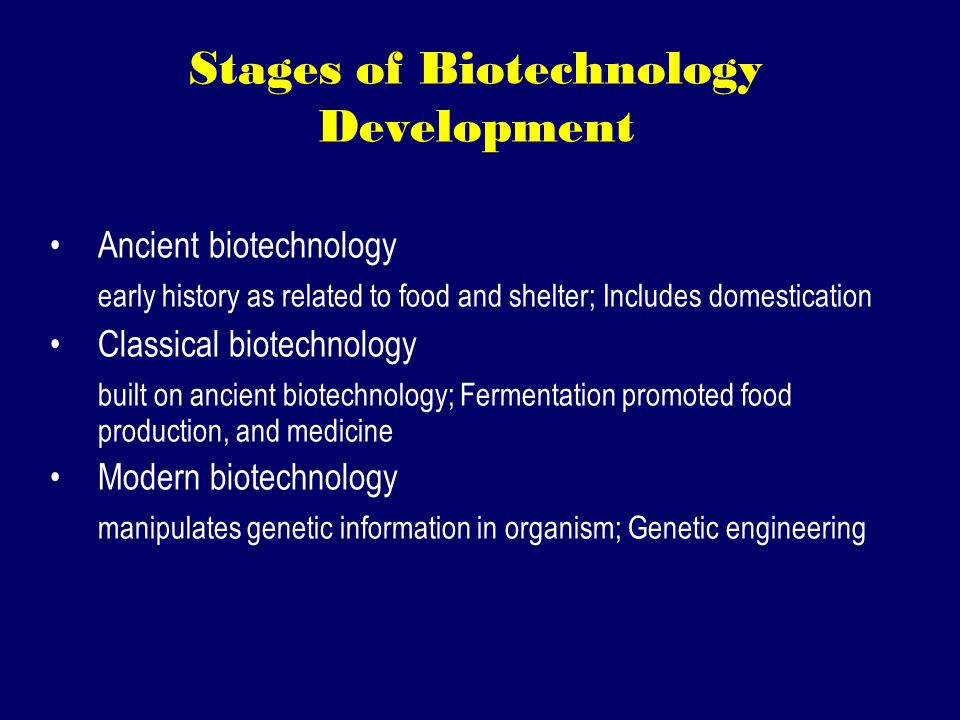 Stages of Biotechnology Development Ancient biotechnology early history as related to food and shelter; Includes domestication Classical biotechnology built on ancient biotechnology; Fermentation promoted food production, and medicine Modern biotechnology manipulates genetic information in organism; Genetic engineering