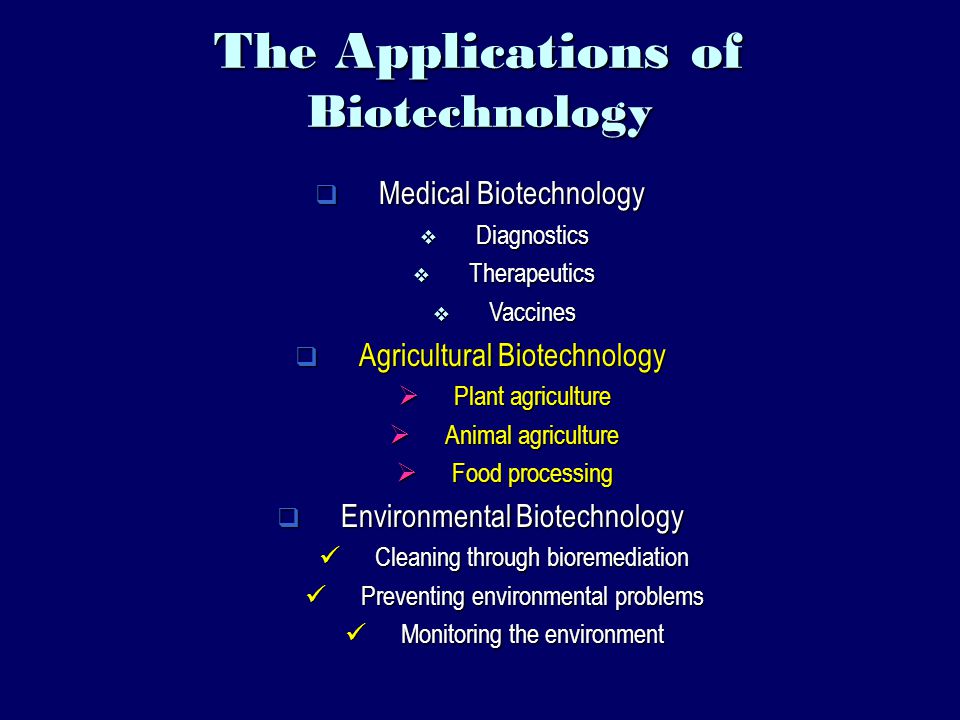 The Applications of Biotechnology  Medical Biotechnology  Diagnostics  Therapeutics  Vaccines  Agricultural Biotechnology  Plant agriculture  Animal agriculture  Food processing  Environmental Biotechnology Cleaning through bioremediation Cleaning through bioremediation Preventing environmental problems Preventing environmental problems Monitoring the environment Monitoring the environment
