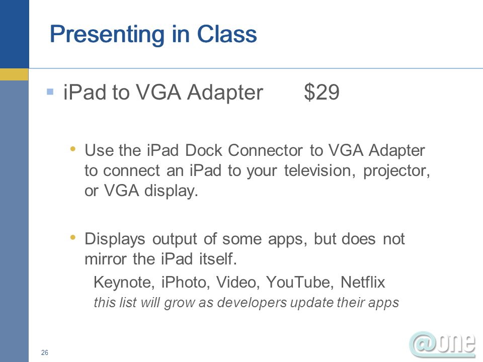  iPad to VGA Adapter $29 Use the iPad Dock Connector to VGA Adapter to connect an iPad to your television, projector, or VGA display.