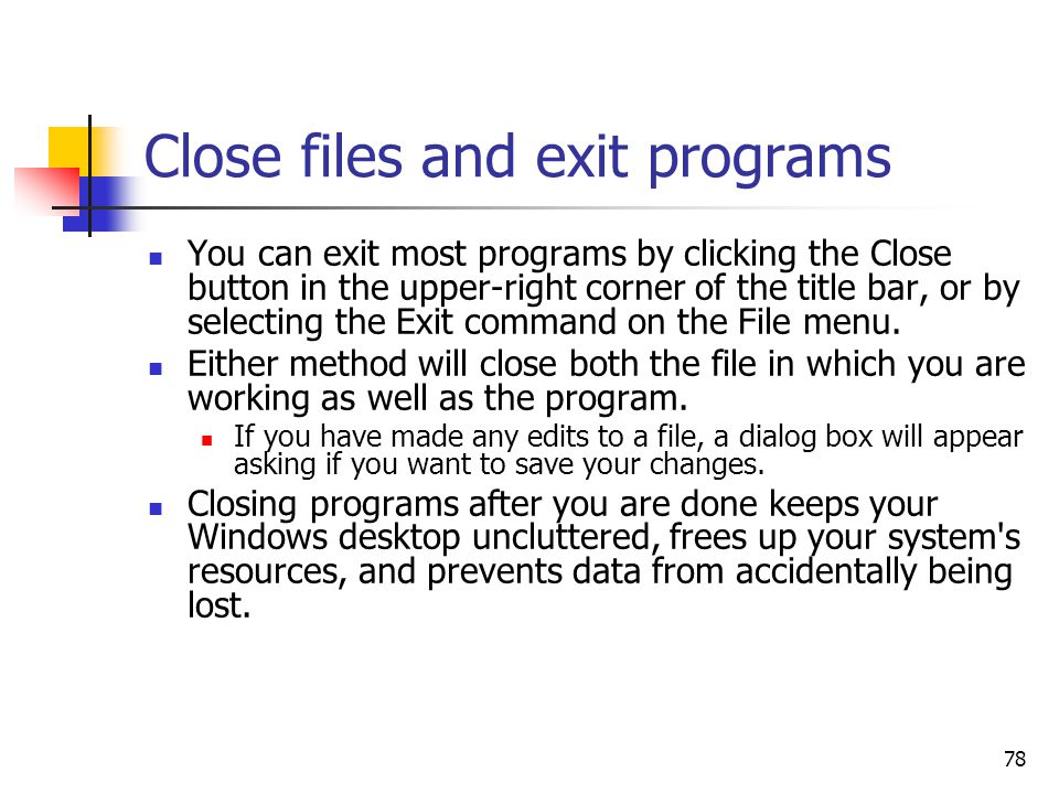 78 Close files and exit programs You can exit most programs by clicking the Close button in the upper-right corner of the title bar, or by selecting the Exit command on the File menu.