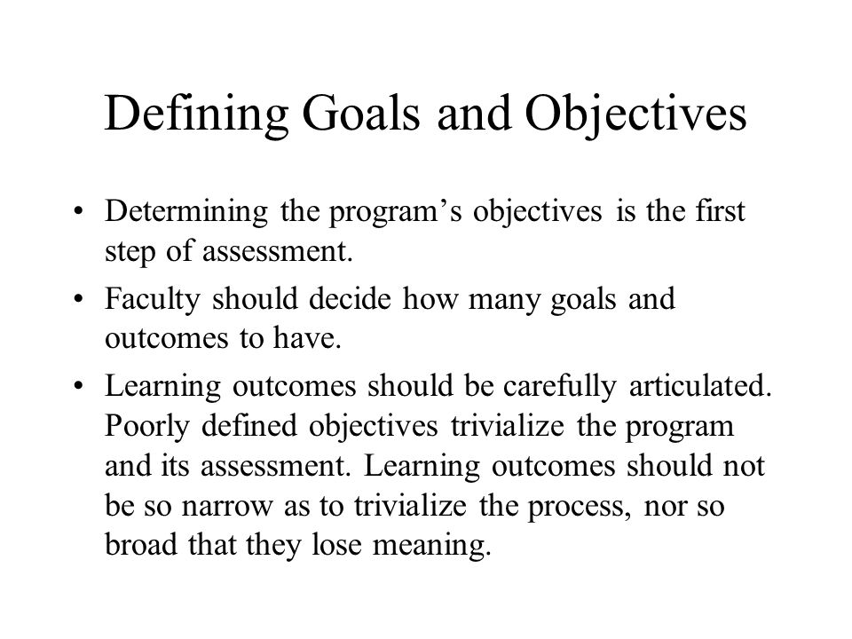 Defining Goals and Objectives Determining the program’s objectives is the first step of assessment.