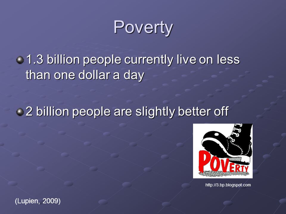 Poverty 1.3 billion people currently live on less than one dollar a day 2 billion people are slightly better off   (Lupien, 2009)