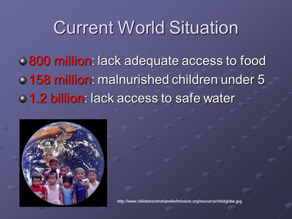 Current World Situation 800 million: lack adequate access to food 158 million: malnurished children under billion: lack access to safe water