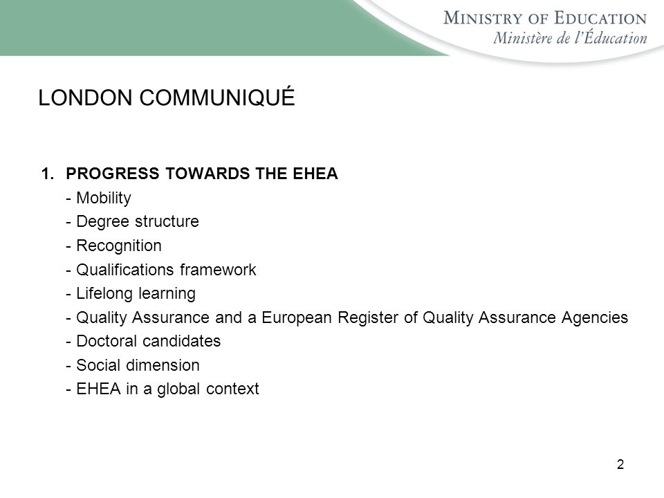 2 LONDON COMMUNIQUÉ 1.PROGRESS TOWARDS THE EHEA - Mobility - Degree structure - Recognition - Qualifications framework - Lifelong learning - Quality Assurance and a European Register of Quality Assurance Agencies - Doctoral candidates - Social dimension - EHEA in a global context