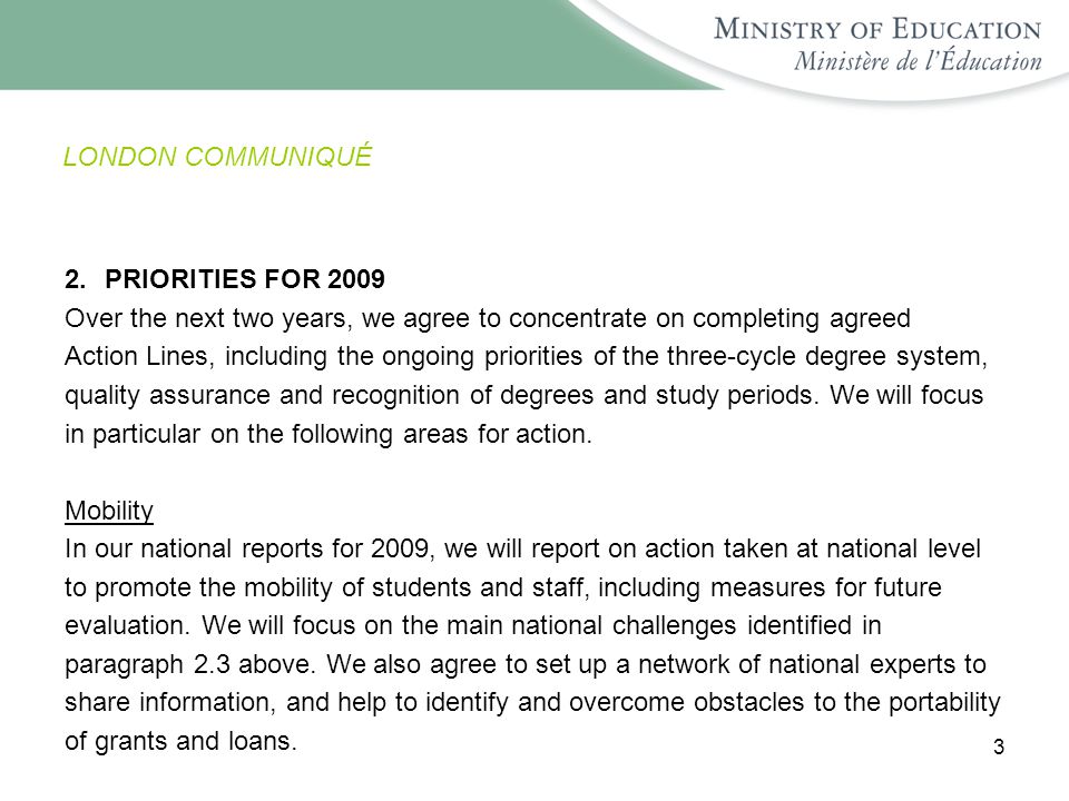 3 LONDON COMMUNIQUÉ 2.PRIORITIES FOR 2009 Over the next two years, we agree to concentrate on completing agreed Action Lines, including the ongoing priorities of the three-cycle degree system, quality assurance and recognition of degrees and study periods.