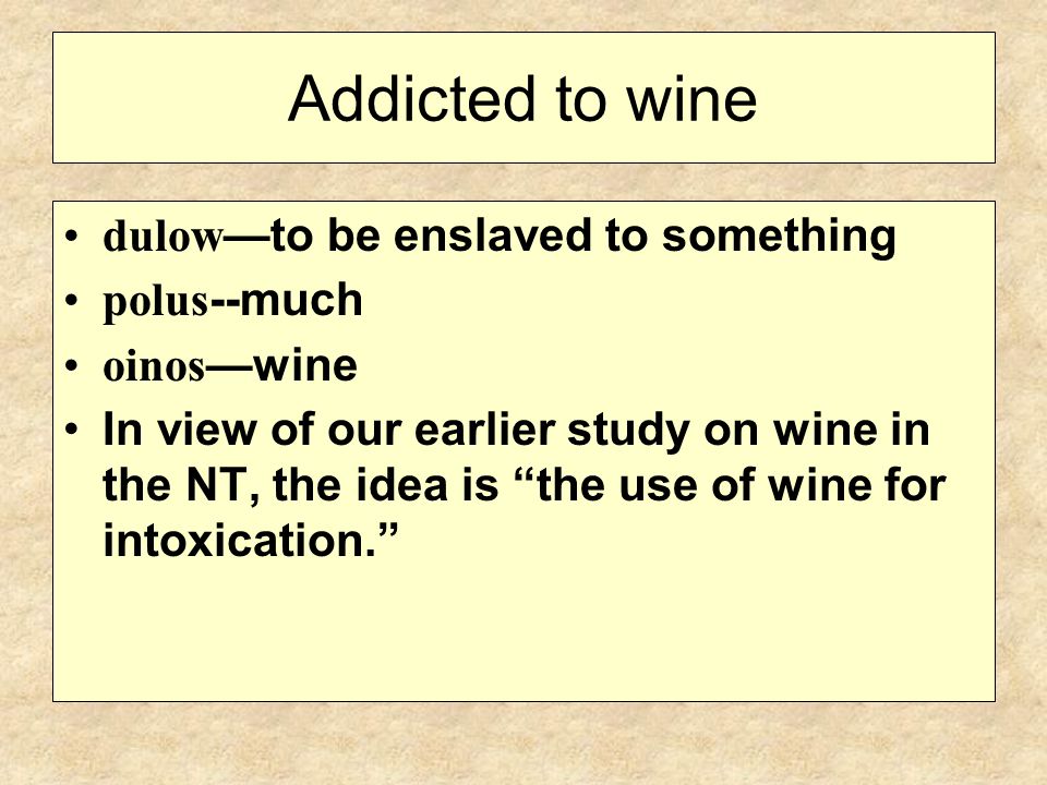 Addicted to wine dulow —to be enslaved to something polus --much oinos —wine In view of our earlier study on wine in the NT, the idea is the use of wine for intoxication.