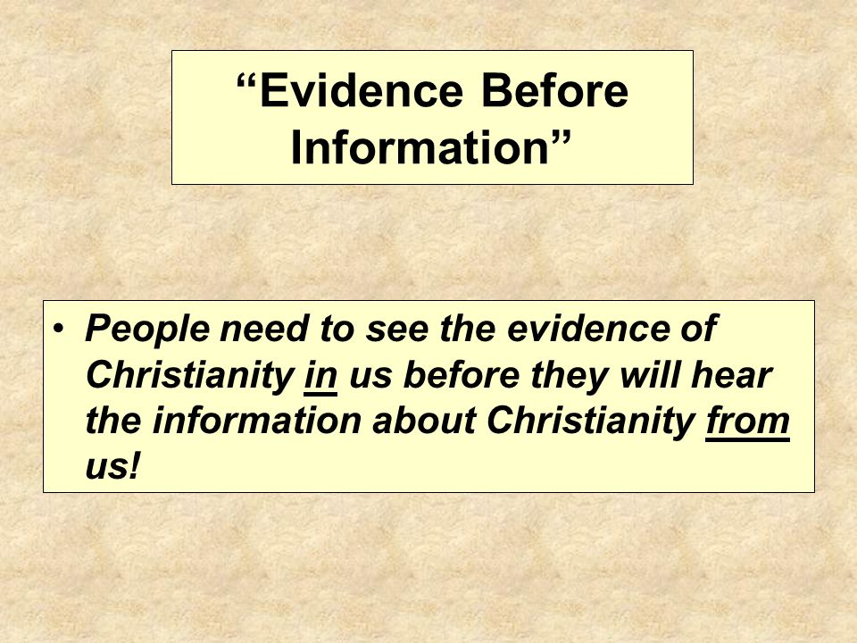 Evidence Before Information People need to see the evidence of Christianity in us before they will hear the information about Christianity from us!