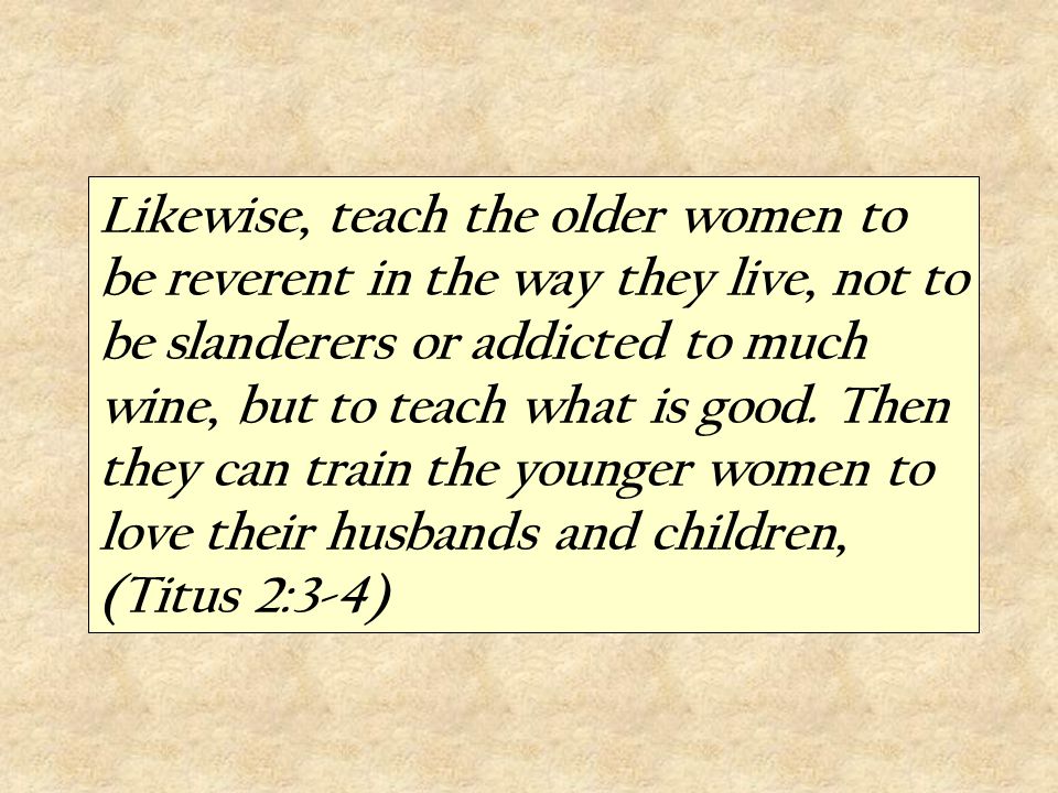 Likewise, teach the older women to be reverent in the way they live, not to be slanderers or addicted to much wine, but to teach what is good.