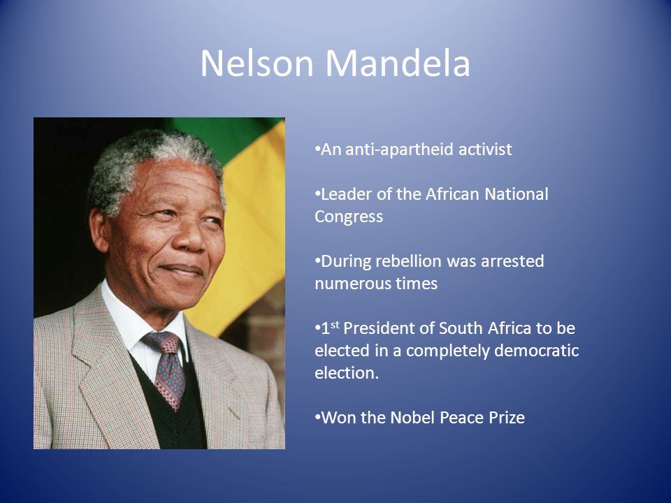 Nelson Mandela An anti-apartheid activist Leader of the African National Congress During rebellion was arrested numerous times 1 st President of South Africa to be elected in a completely democratic election.