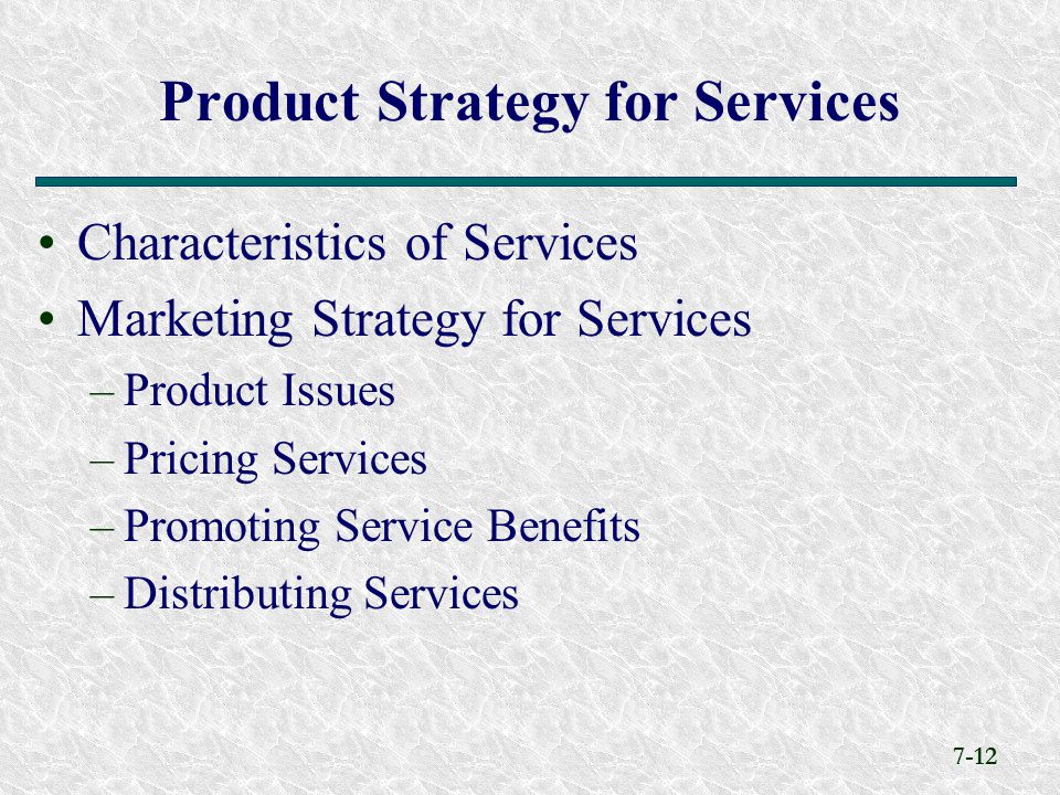 7-12 Characteristics of Services Marketing Strategy for Services –Product Issues –Pricing Services –Promoting Service Benefits –Distributing Services Product Strategy for Services