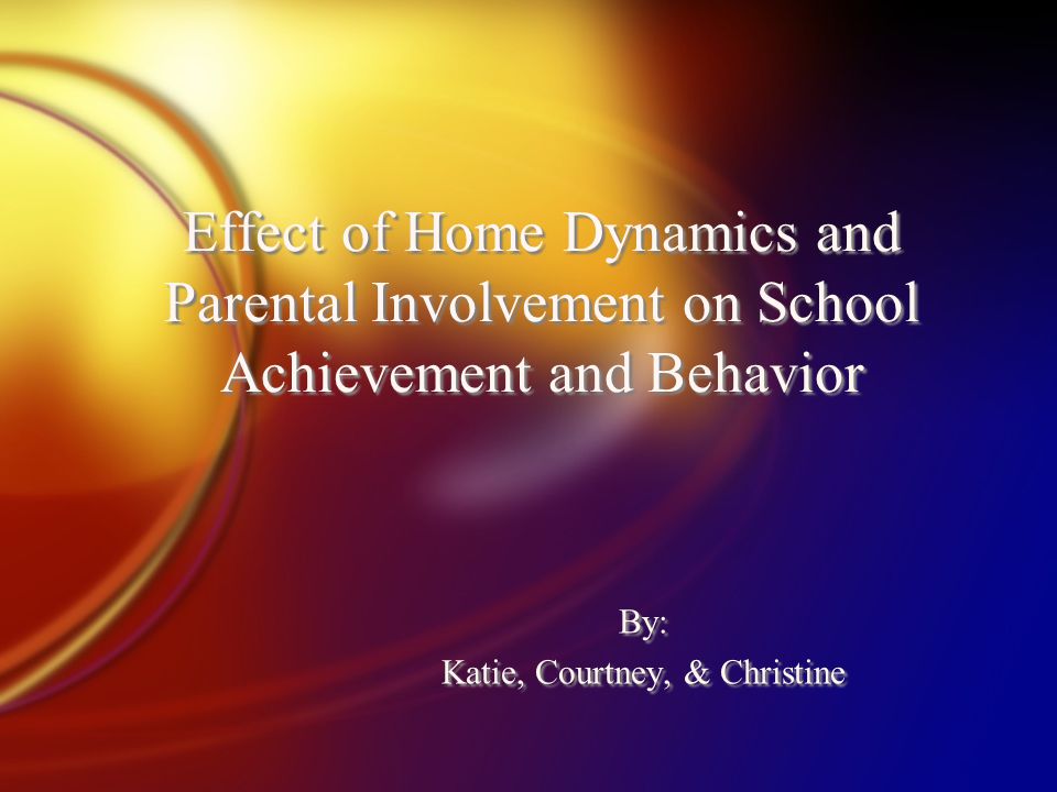 Effect of Home Dynamics and Parental Involvement on School Achievement and Behavior By: Katie, Courtney, & Christine By: Katie, Courtney, & Christine