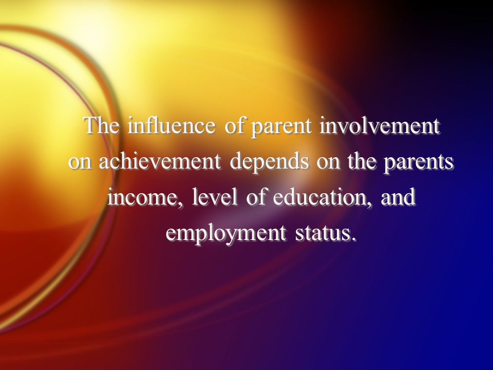 The influence of parent involvement on achievement depends on the parents income, level of education, and employment status.
