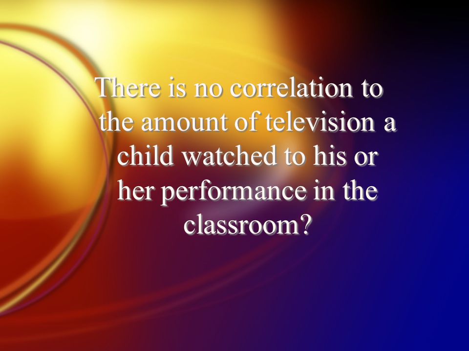 There is no correlation to the amount of television a child watched to his or her performance in the classroom