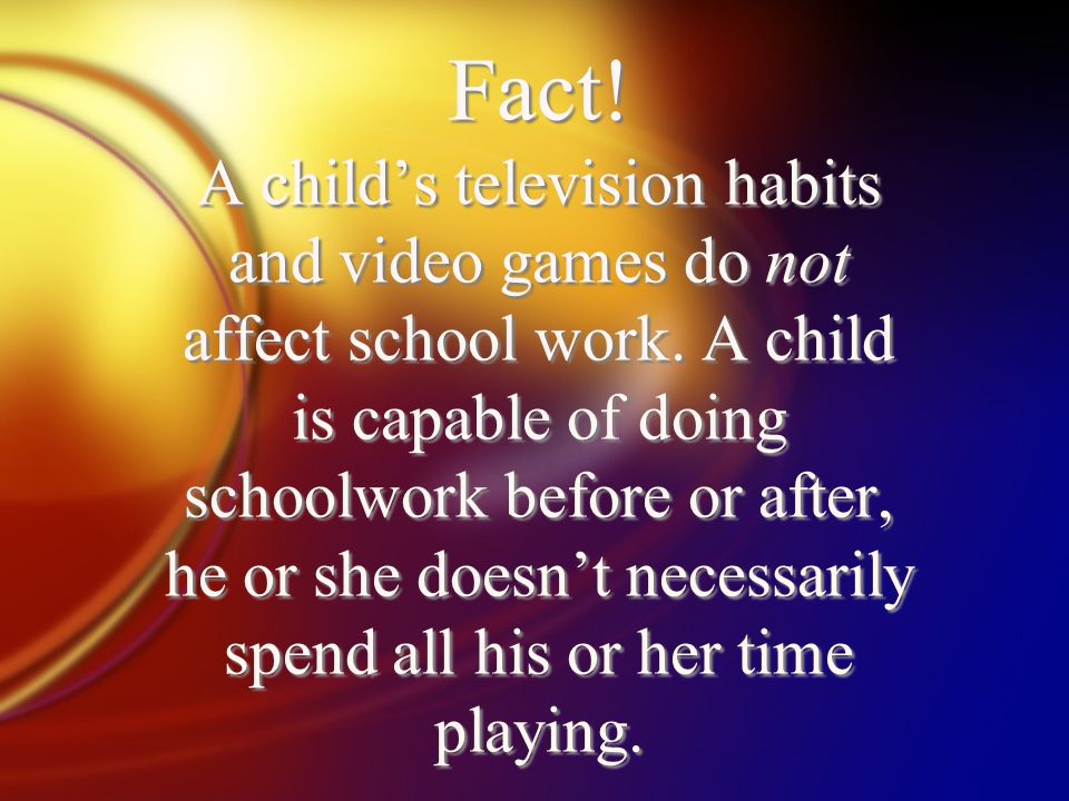 Fact. A child’s television habits and video games do not affect school work.