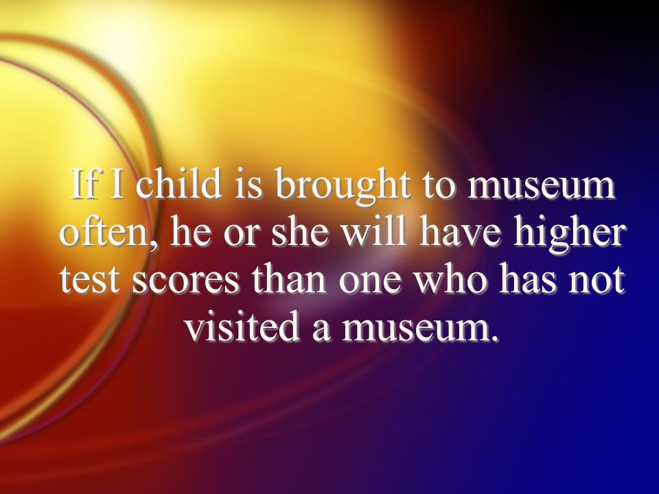 If I child is brought to museum often, he or she will have higher test scores than one who has not visited a museum.
