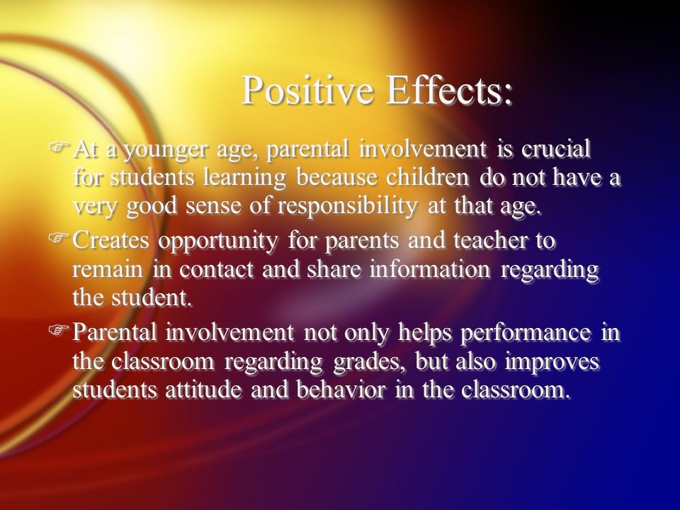 Positive Effects: FAt a younger age, parental involvement is crucial for students learning because children do not have a very good sense of responsibility at that age.