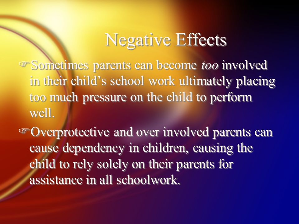 Negative Effects FSometimes parents can become too involved in their child’s school work ultimately placing too much pressure on the child to perform well.