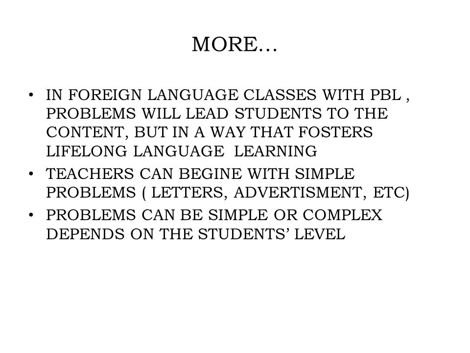 MORE… IN FOREIGN LANGUAGE CLASSES WITH PBL, PROBLEMS WILL LEAD STUDENTS TO THE CONTENT, BUT IN A WAY THAT FOSTERS LIFELONG LANGUAGE LEARNING TEACHERS CAN BEGINE WITH SIMPLE PROBLEMS ( LETTERS, ADVERTISMENT, ETC) PROBLEMS CAN BE SIMPLE OR COMPLEX DEPENDS ON THE STUDENTS’ LEVEL