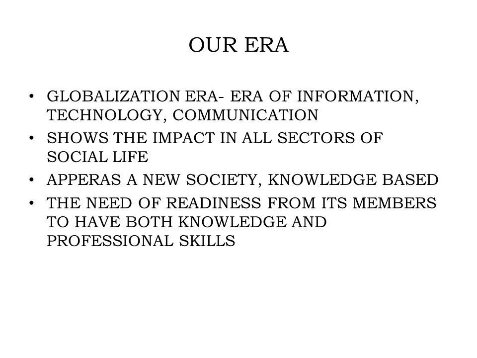 OUR ERA GLOBALIZATION ERA- ERA OF INFORMATION, TECHNOLOGY, COMMUNICATION SHOWS THE IMPACT IN ALL SECTORS OF SOCIAL LIFE APPERAS A NEW SOCIETY, KNOWLEDGE BASED THE NEED OF READINESS FROM ITS MEMBERS TO HAVE BOTH KNOWLEDGE AND PROFESSIONAL SKILLS