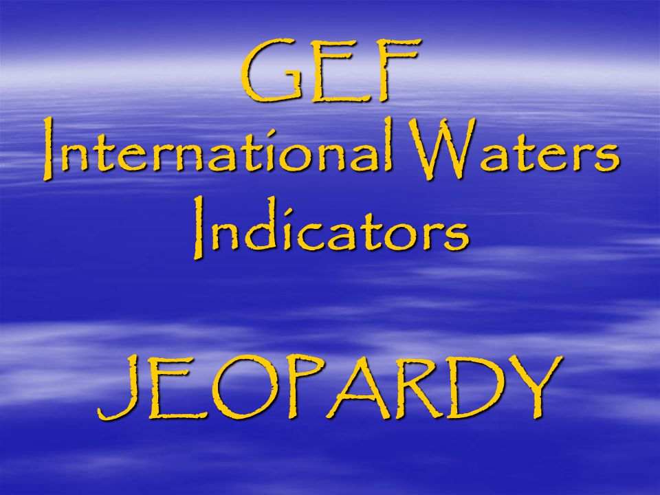 GEF International Waters Indicators JEOPARDY