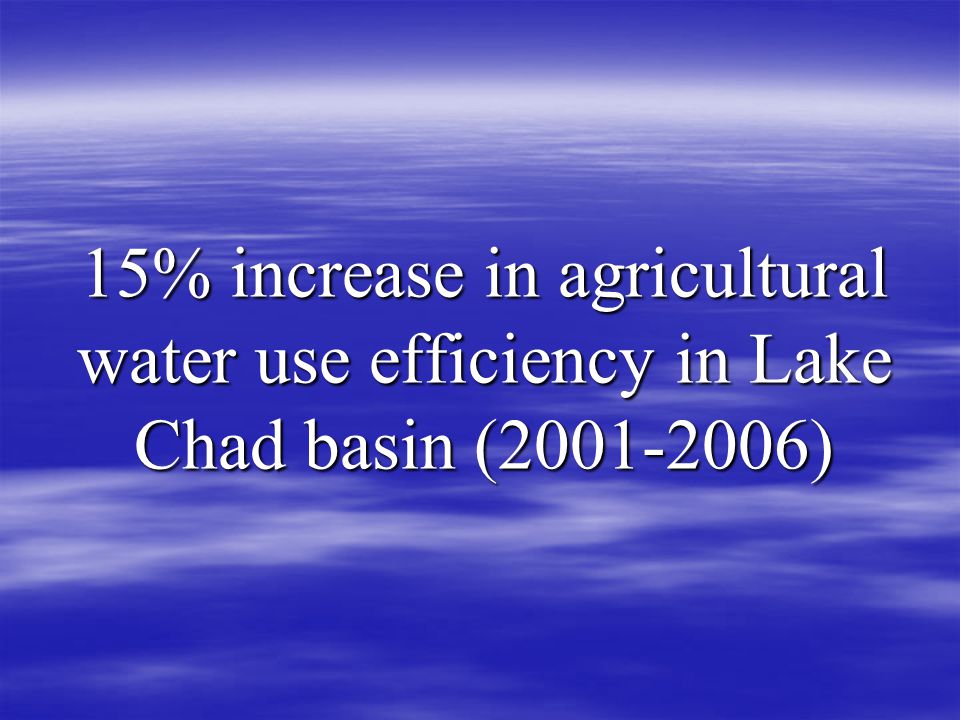 15% increase in agricultural water use efficiency in Lake Chad basin ( )