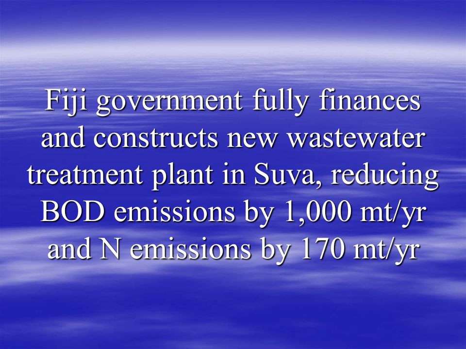 Fiji government fully finances and constructs new wastewater treatment plant in Suva, reducing BOD emissions by 1,000 mt/yr and N emissions by 170 mt/yr
