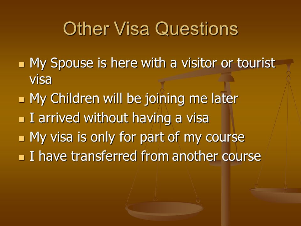 Other Visa Questions My Spouse is here with a visitor or tourist visa My Spouse is here with a visitor or tourist visa My Children will be joining me later My Children will be joining me later I arrived without having a visa I arrived without having a visa My visa is only for part of my course My visa is only for part of my course I have transferred from another course I have transferred from another course