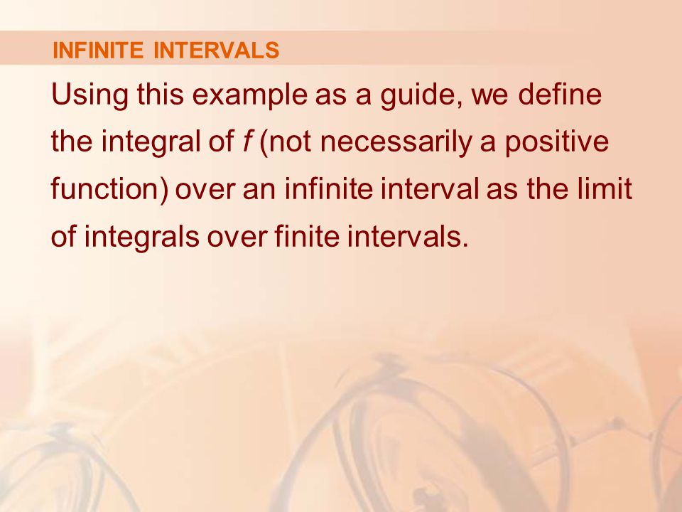 INFINITE INTERVALS Using this example as a guide, we define the integral of f (not necessarily a positive function) over an infinite interval as the limit of integrals over finite intervals.