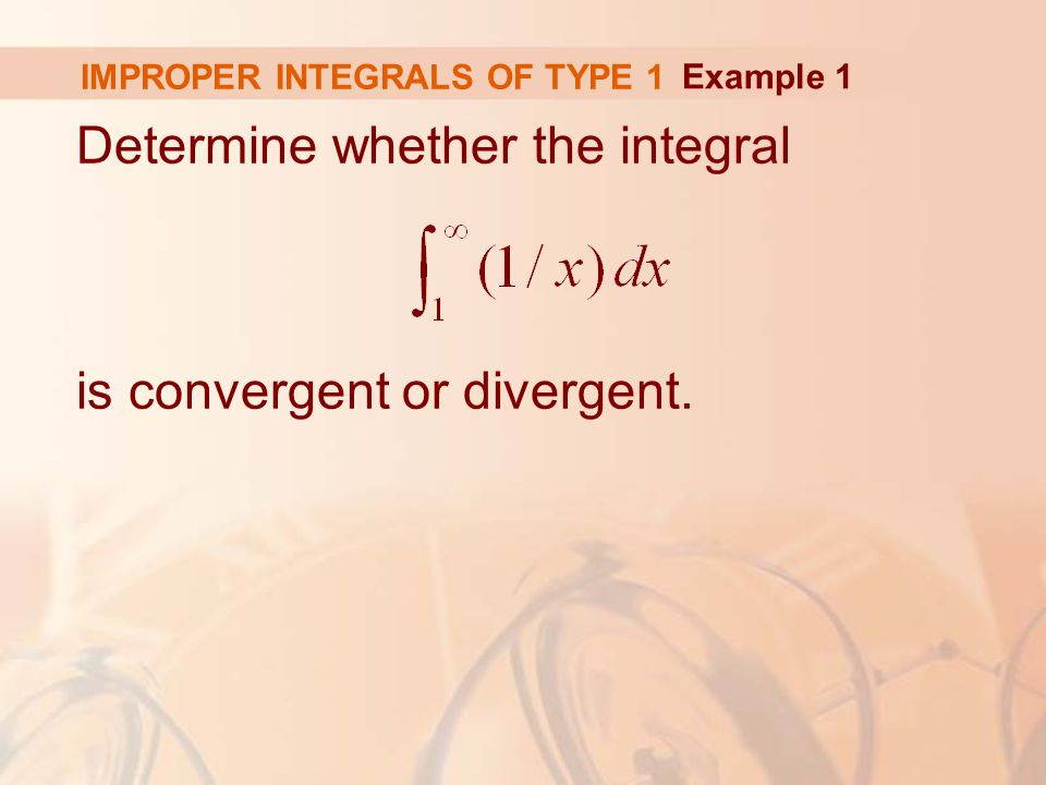IMPROPER INTEGRALS OF TYPE 1 Determine whether the integral is convergent or divergent. Example 1
