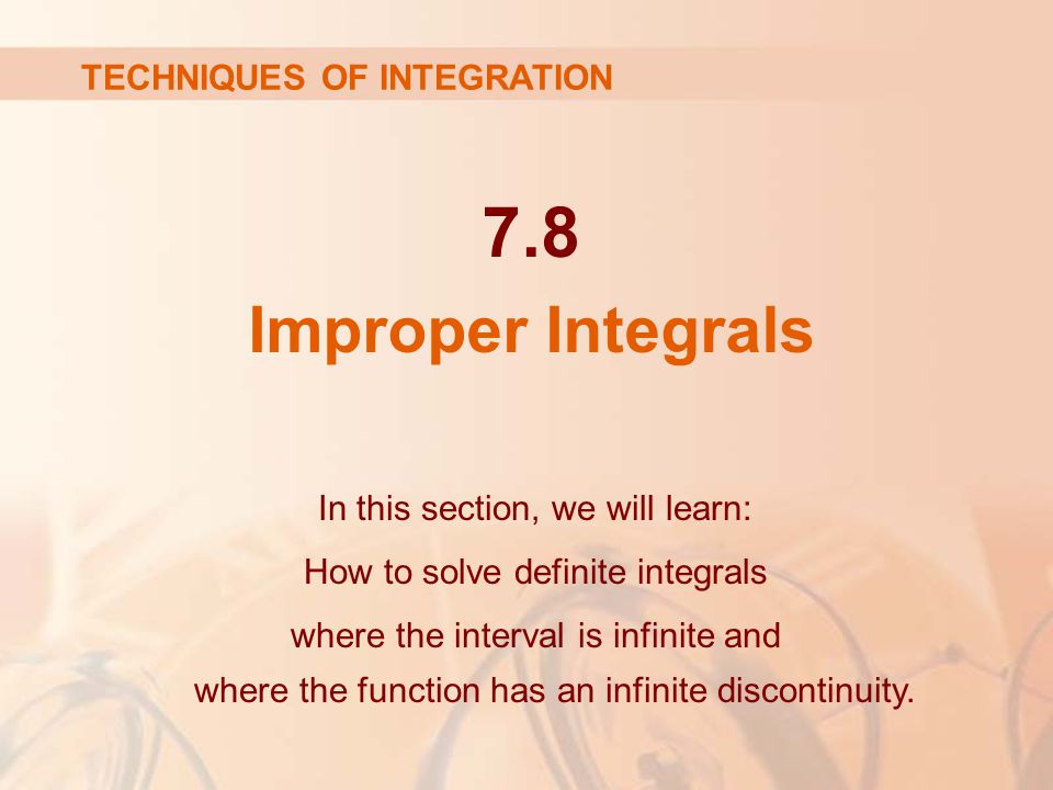 7.8 Improper Integrals In this section, we will learn: How to solve definite integrals where the interval is infinite and where the function has an infinite discontinuity.