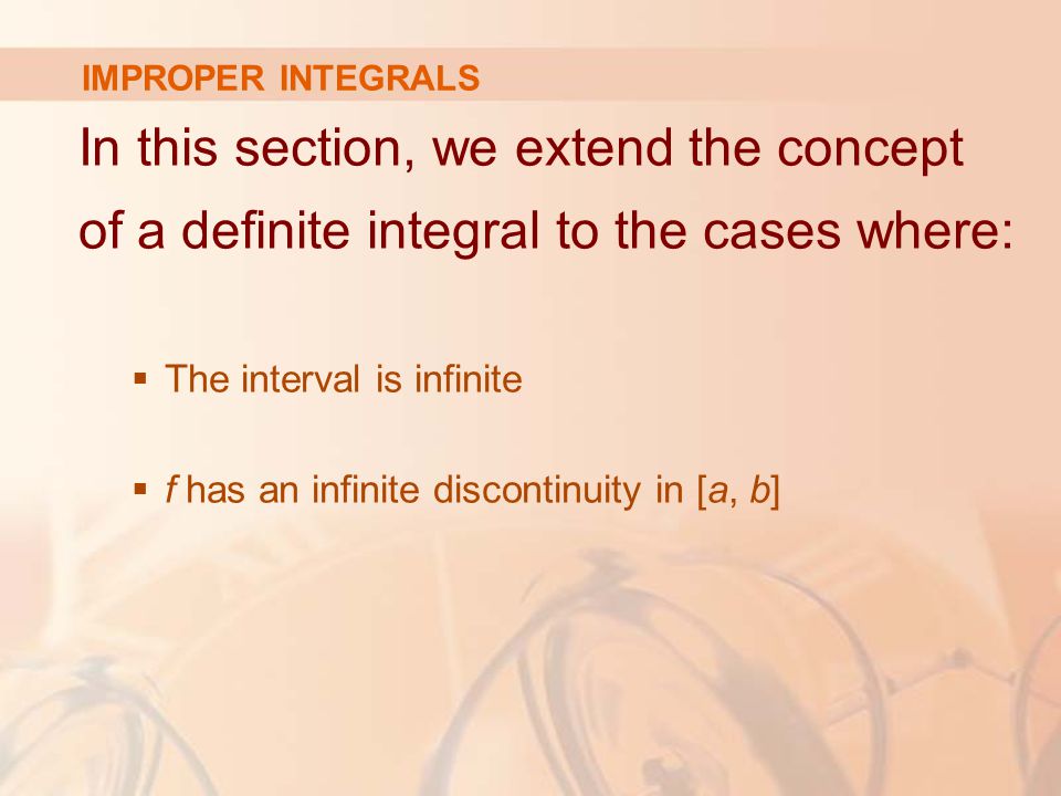 IMPROPER INTEGRALS In this section, we extend the concept of a definite integral to the cases where:  The interval is infinite  f has an infinite discontinuity in [a, b]