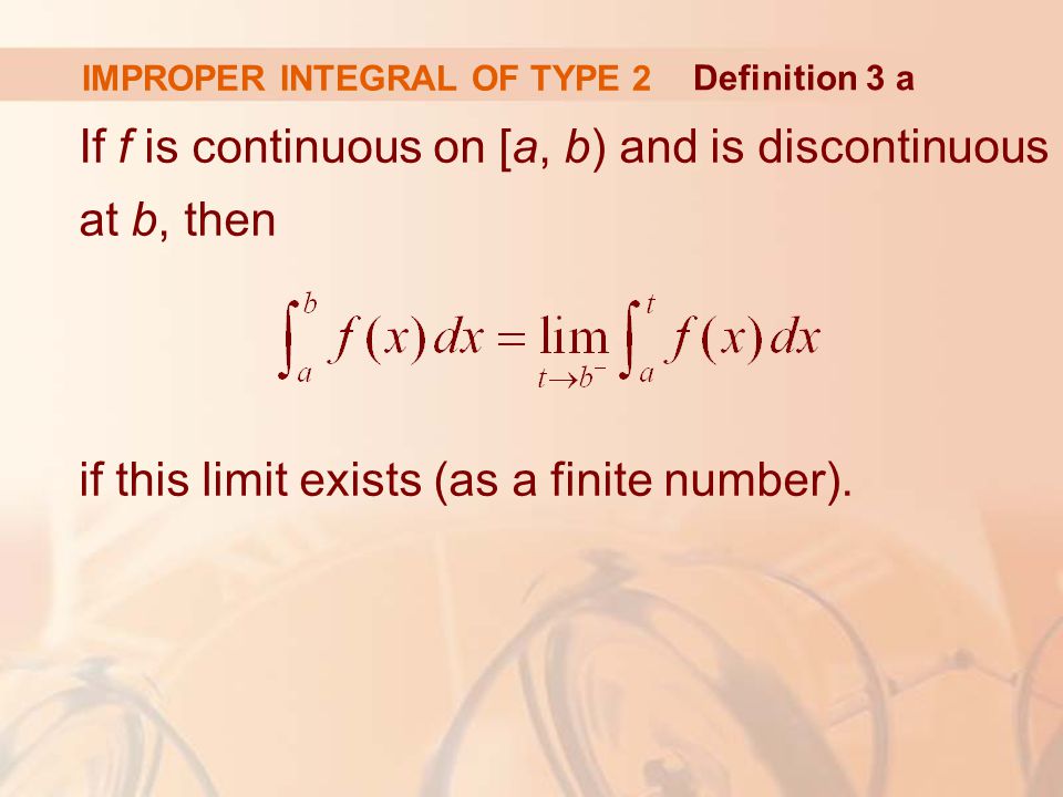 IMPROPER INTEGRAL OF TYPE 2 If f is continuous on [a, b) and is discontinuous at b, then if this limit exists (as a finite number).